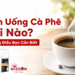 Nên Uống Cà Phê Khi Nào? Những Điều Bạn Cần Biết